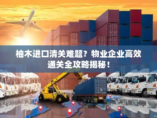 柚木进口清关难题？物业企业高效通关全攻略揭秘！