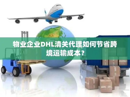 物业企业DHL清关代理如何节省跨境运输成本？