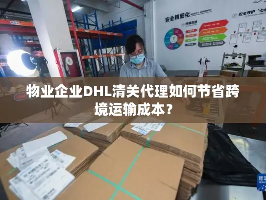 物业企业DHL清关代理如何节省跨境运输成本？