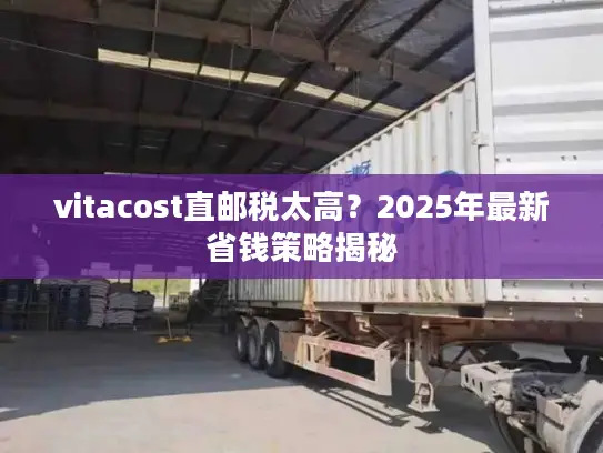 vitacost直邮税太高？2025年最新省钱策略揭秘