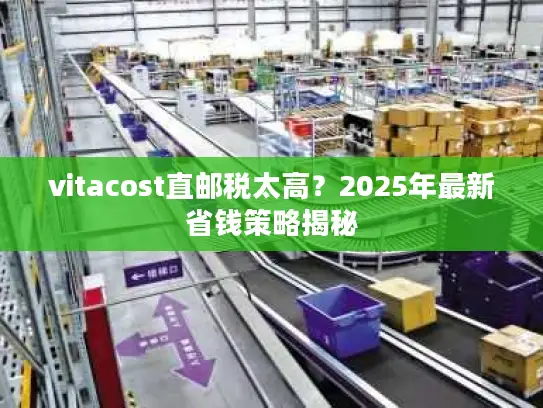 vitacost直邮税太高？2025年最新省钱策略揭秘