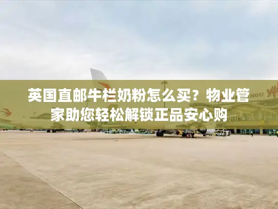 英国直邮牛栏奶粉怎么买？物业管家助您轻松解锁正品安心购
