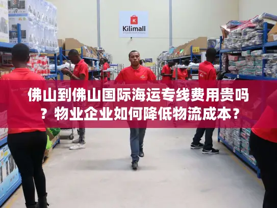 佛山到佛山国际海运专线费用贵吗？物业企业如何降低物流成本？