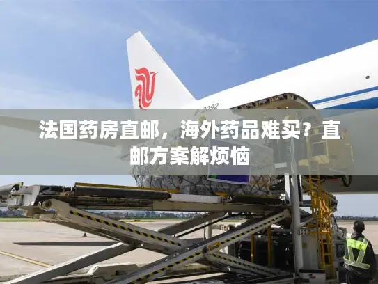 法国药房直邮，海外药品难买？直邮方案解烦恼