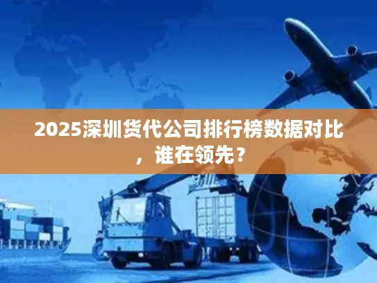 2025深圳货代公司排行榜数据对比，谁在领先？