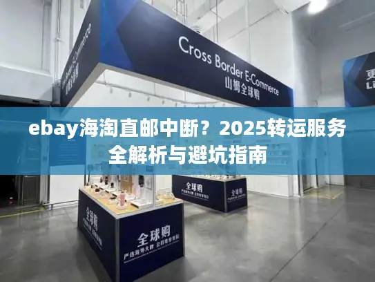 ebay海淘直邮中断？2025转运服务全解析与避坑指南