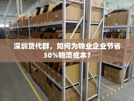 深圳货代群，如何为物业企业节省30%物流成本？