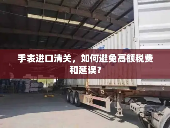 手表进口清关，如何避免高额税费和延误？