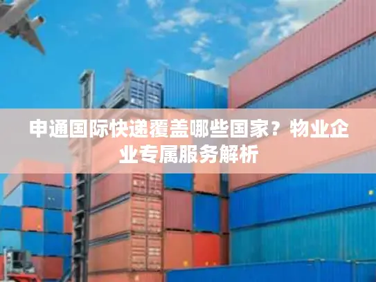 申通国际快递覆盖哪些国家？物业企业专属服务解析