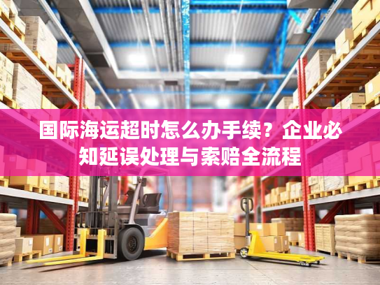 国际海运超时怎么办手续？企业必知延误处理与索赔全流程