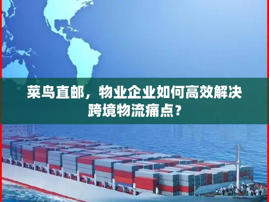 菜鸟直邮，物业企业如何高效解决跨境物流痛点？