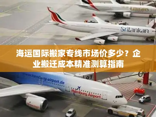 海运国际搬家专线市场价多少？企业搬迁成本精准测算指南