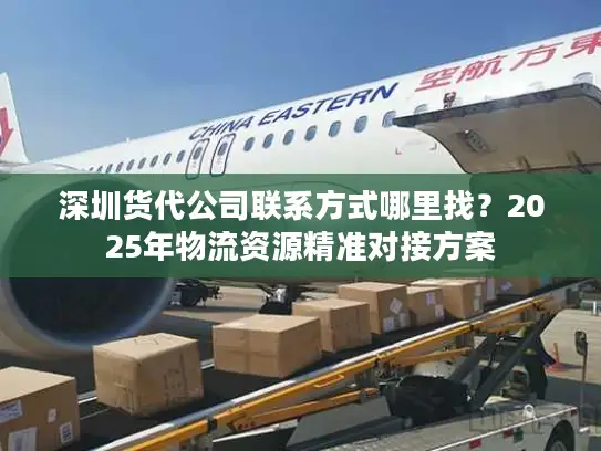 深圳货代公司联系方式哪里找？2025年物流资源精准对接方案