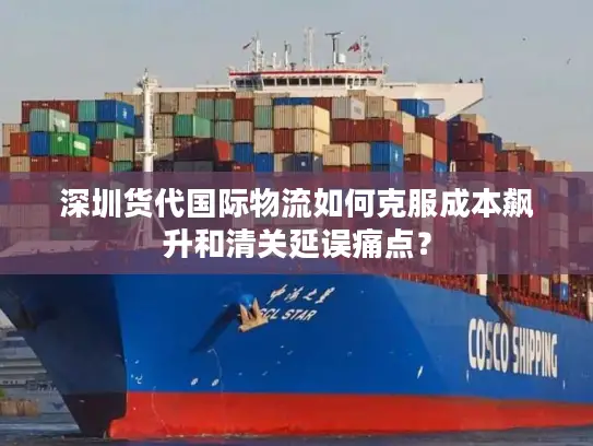 深圳货代国际物流如何克服成本飙升和清关延误痛点？