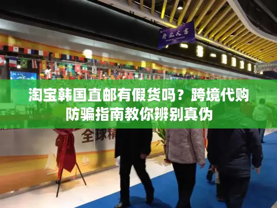 淘宝韩国直邮有假货吗？跨境代购防骗指南教你辨别真伪