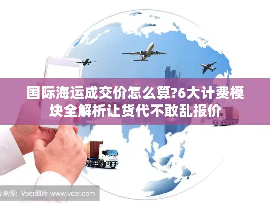 国际海运成交价怎么算?6大计费模块全解析让货代不敢乱报价
