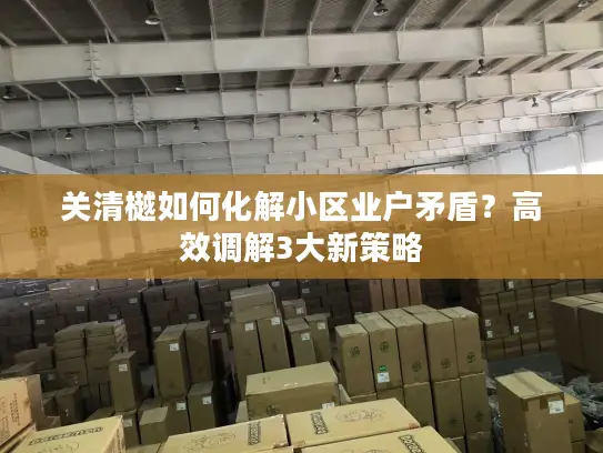 关清樾如何化解小区业户矛盾？高效调解3大新策略