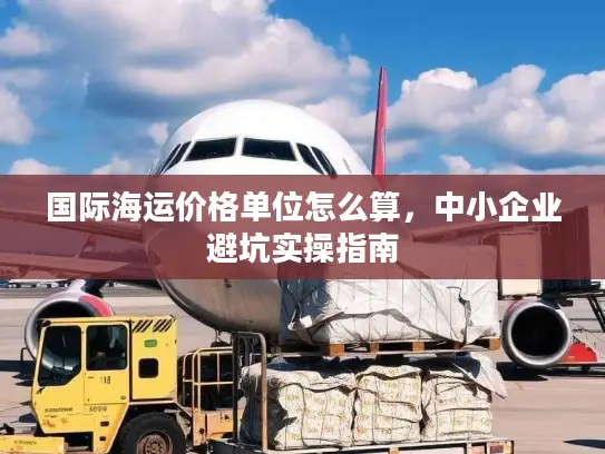 国际海运价格单位怎么算，中小企业避坑实操指南