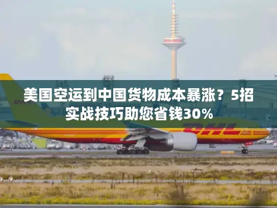 美国空运到中国货物成本暴涨？5招实战技巧助您省钱30%