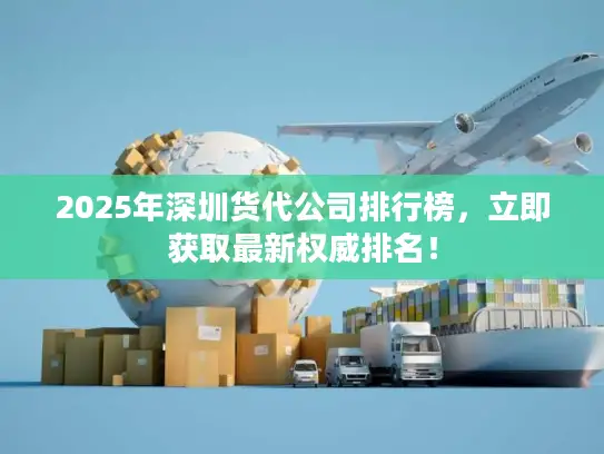 2025年深圳货代公司排行榜，立即获取最新权威排名！