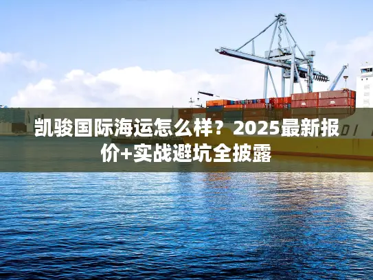 凯骏国际海运怎么样？2025最新报价+实战避坑全披露