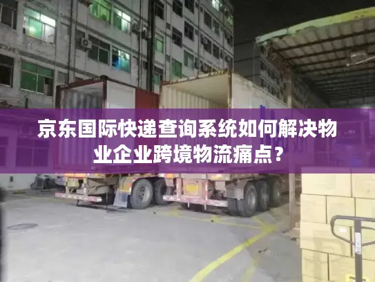 京东国际快递查询系统如何解决物业企业跨境物流痛点？