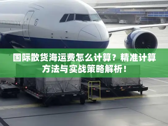 国际散货海运费怎么计算？精准计算方法与实战策略解析！