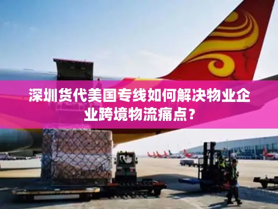 深圳货代美国专线如何解决物业企业跨境物流痛点？