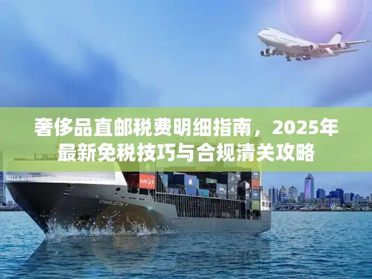 奢侈品直邮税费明细指南，2025年最新免税技巧与合规清关攻略