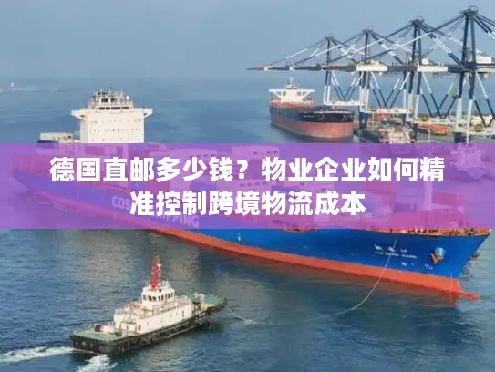 德国直邮多少钱？物业企业如何精准控制跨境物流成本