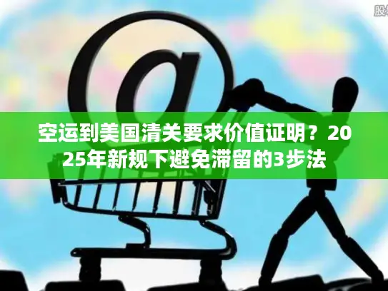 空运到美国清关要求价值证明？2025年新规下避免滞留的3步法