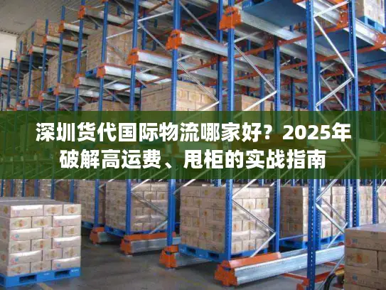 深圳货代国际物流哪家好？2025年破解高运费、甩柜的实战指南