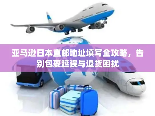 亚马逊日本直邮地址填写全攻略，告别包裹延误与退货困扰