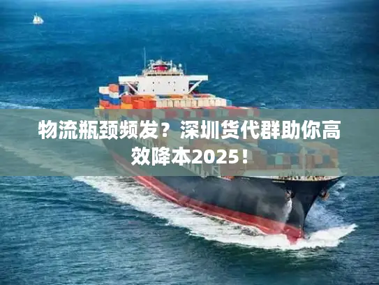 物流瓶颈频发？深圳货代群助你高效降本2025！
