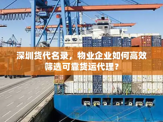 深圳货代名录，物业企业如何高效筛选可靠货运代理？