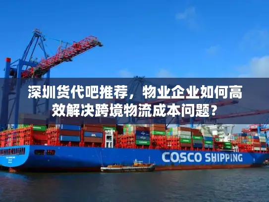 深圳货代吧推荐，物业企业如何高效解决跨境物流成本问题？