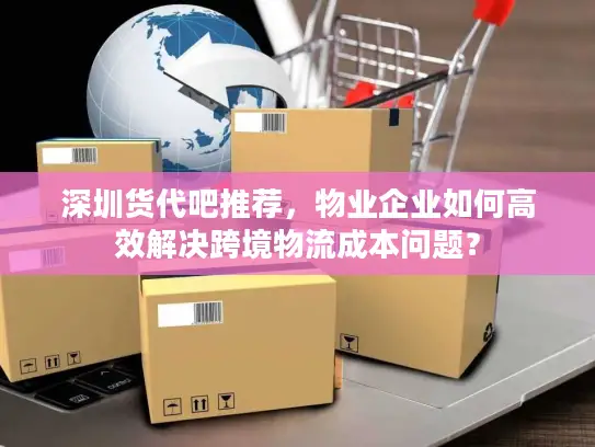 深圳货代吧推荐，物业企业如何高效解决跨境物流成本问题？