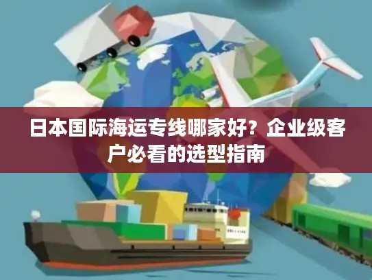 日本国际海运专线哪家好？企业级客户必看的选型指南