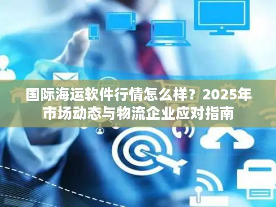 国际海运软件行情怎么样？2025年市场动态与物流企业应对指南
