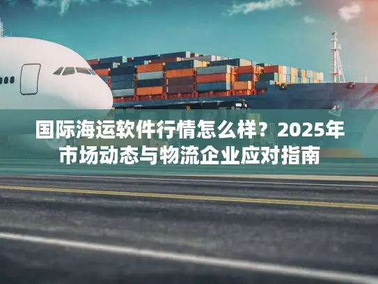 国际海运软件行情怎么样？2025年市场动态与物流企业应对指南