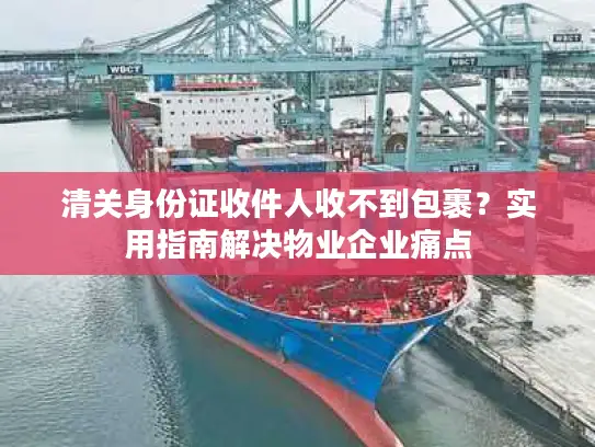 清关身份证收件人收不到包裹？实用指南解决物业企业痛点