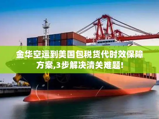 金华空运到美国包税货代时效保障方案,3步解决清关难题!