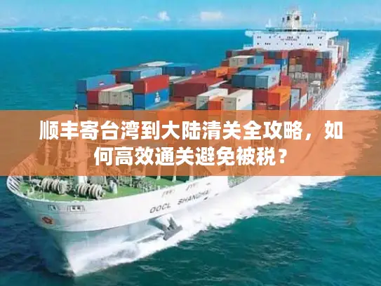 顺丰寄台湾到大陆清关全攻略，如何高效通关避免被税？