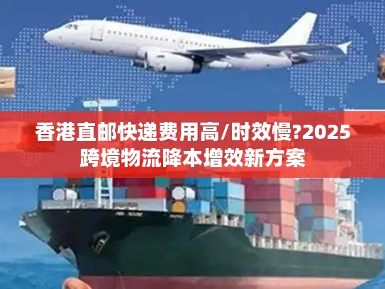 香港直邮快递费用高/时效慢?2025跨境物流降本增效新方案