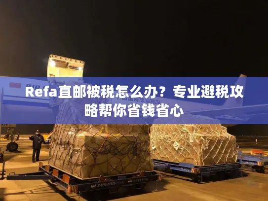 Refa直邮被税怎么办？专业避税攻略帮你省钱省心