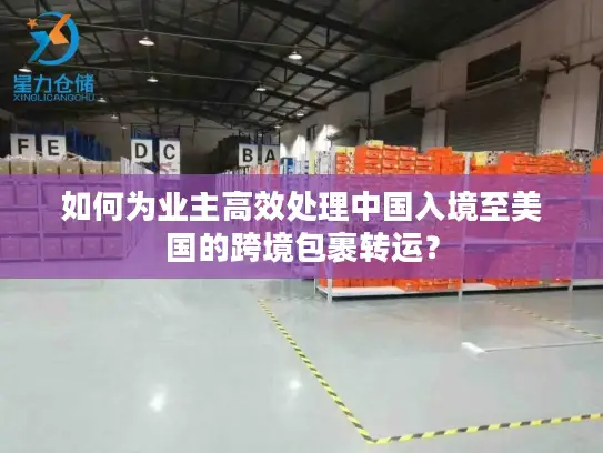 如何为业主高效处理中国入境至美国的跨境包裹转运？