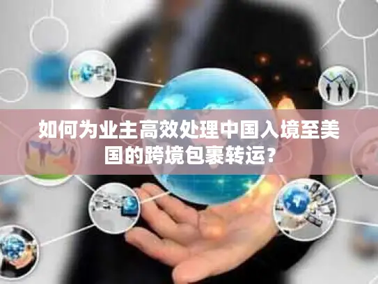 如何为业主高效处理中国入境至美国的跨境包裹转运？