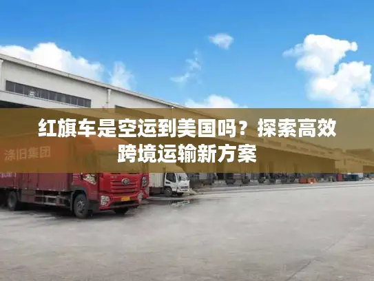 红旗车是空运到美国吗？探索高效跨境运输新方案