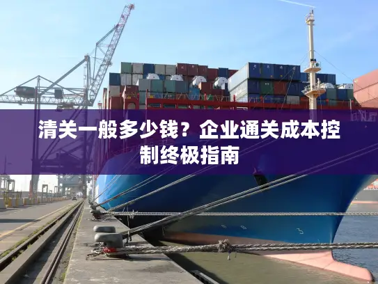 清关一般多少钱？企业通关成本控制终极指南