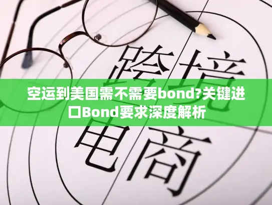 空运到美国需不需要bond?关键进口Bond要求深度解析
